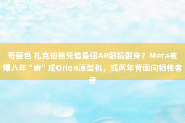 哥要色 扎克伯格凭借最强AR眼镜翻身？Meta被爆八年“磨”成Orion原型机，或两年背面向牺牲者