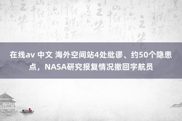 在线av 中文 海外空间站4处纰谬、约50个隐患点，NASA研究报复情况撤回宇航员