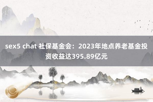 sex5 chat 社保基金会：2023年地点养老基金投资收益达395.89亿元