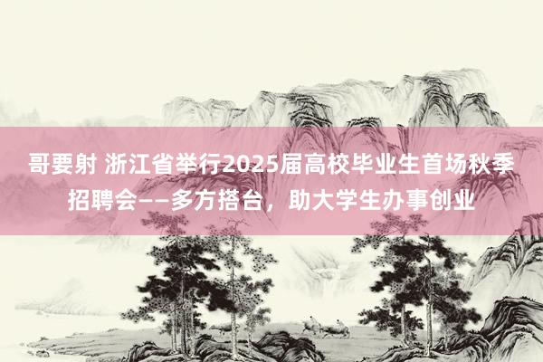 哥要射 浙江省举行2025届高校毕业生首场秋季招聘会——多方搭台，助大学生办事创业