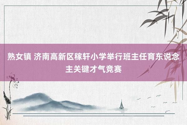 熟女镇 济南高新区稼轩小学举行班主任育东说念主关键才气竞赛