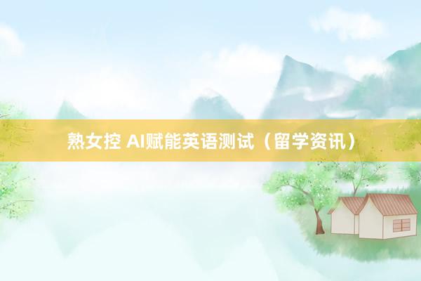 熟女控 AI赋能英语测试（留学资讯）