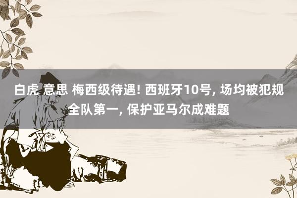 白虎 意思 梅西级待遇! 西班牙10号, 场均被犯规全队第一, 保护亚马尔成难题