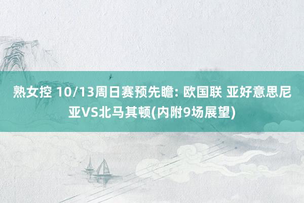 熟女控 10/13周日赛预先瞻: 欧国联 亚好意思尼亚VS北马其顿(内附9场展望)