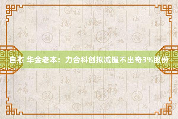 自慰 华金老本：力合科创拟减握不出奇3%股份