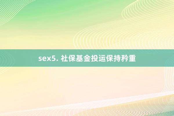 sex5. 社保基金投运保持矜重