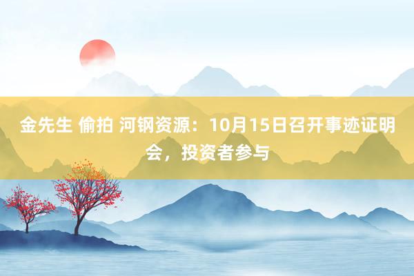 金先生 偷拍 河钢资源：10月15日召开事迹证明会，投资者参与