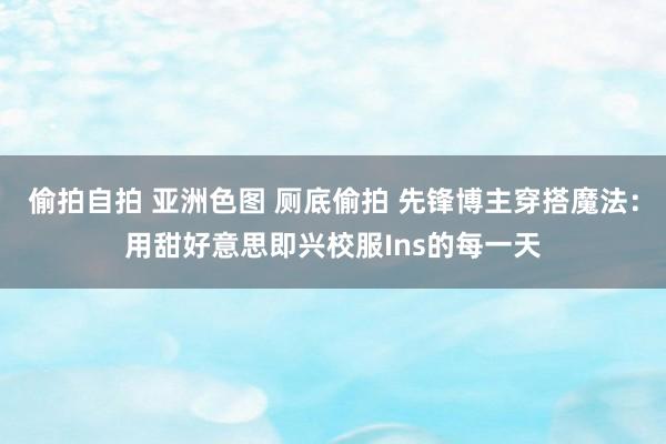 偷拍自拍 亚洲色图 厕底偷拍 先锋博主穿搭魔法：用甜好意思即兴校服Ins的每一天