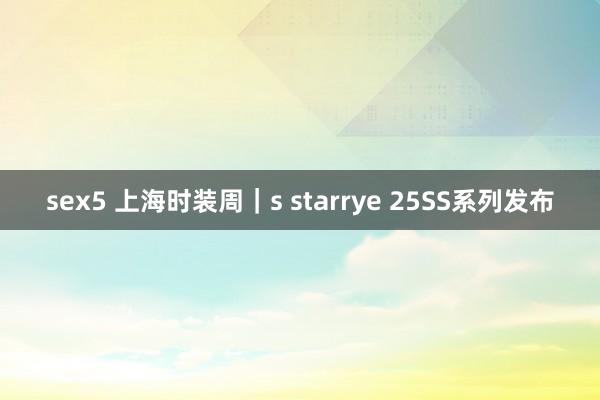 sex5 上海时装周｜s starrye 25SS系列发布