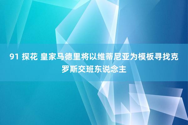 91 探花 皇家马德里将以维蒂尼亚为模板寻找克罗斯交班东说念主