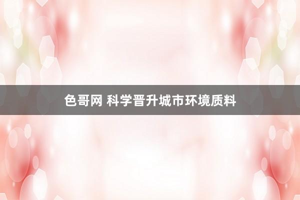 色哥网 科学晋升城市环境质料