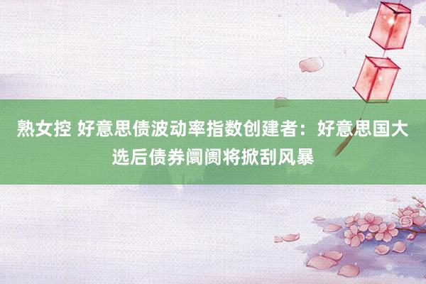 熟女控 好意思债波动率指数创建者：好意思国大选后债券阛阓将掀刮风暴