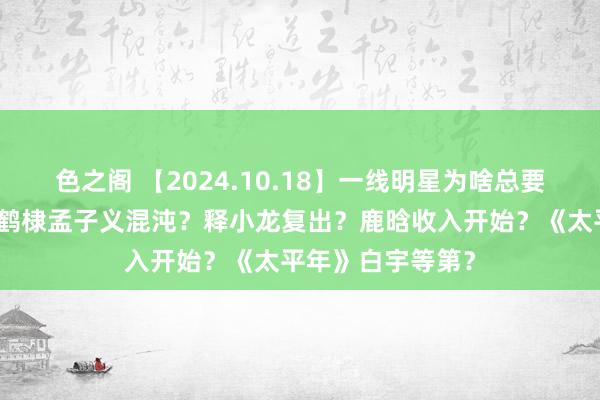 色之阁 【2024.10.18】一线明星为啥总要转型演正剧？王鹤棣孟子义混沌？释小龙复出？鹿晗收入开始？《太平年》白宇等第？