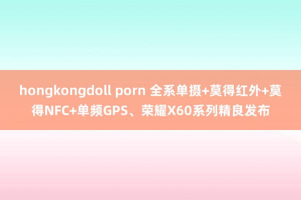 hongkongdoll porn 全系单摄+莫得红外+莫得NFC+单频GPS、荣耀X60系列精良发布