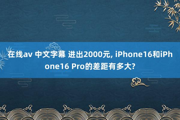 在线av 中文字幕 进出2000元, iPhone16和iPhone16 Pro的差距有多大?