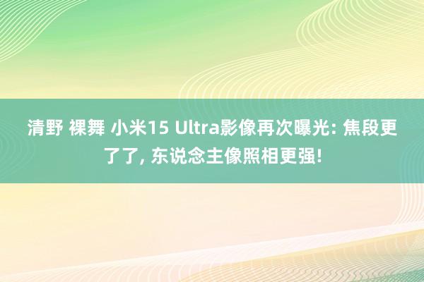 清野 裸舞 小米15 Ultra影像再次曝光: 焦段更了了, 东说念主像照相更强!