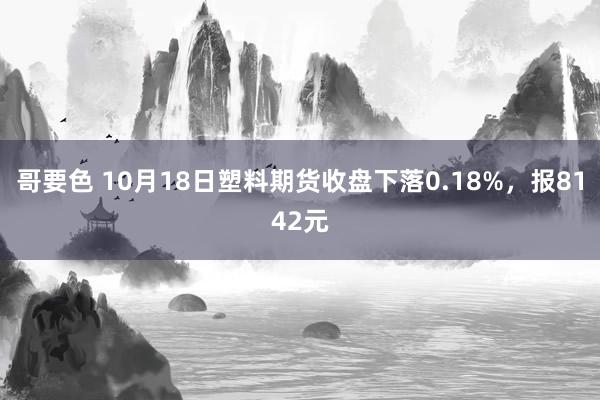 哥要色 10月18日塑料期货收盘下落0.18%，报8142元