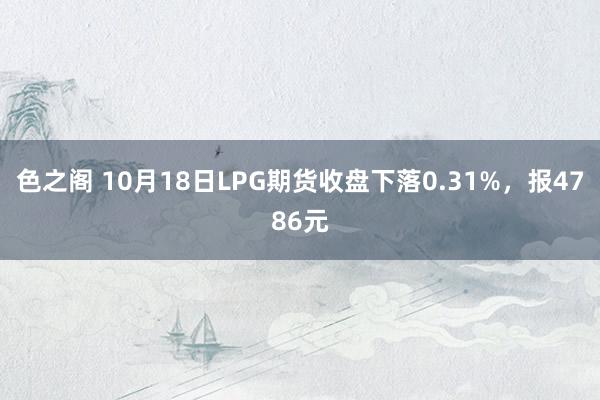 色之阁 10月18日LPG期货收盘下落0.31%，报4786元