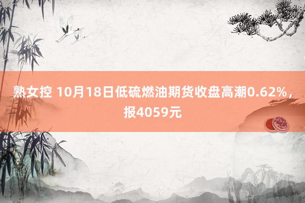 熟女控 10月18日低硫燃油期货收盘高潮0.62%，报4059元