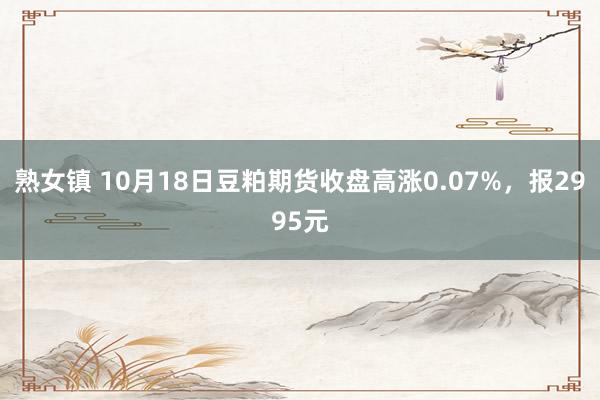 熟女镇 10月18日豆粕期货收盘高涨0.07%，报2995元