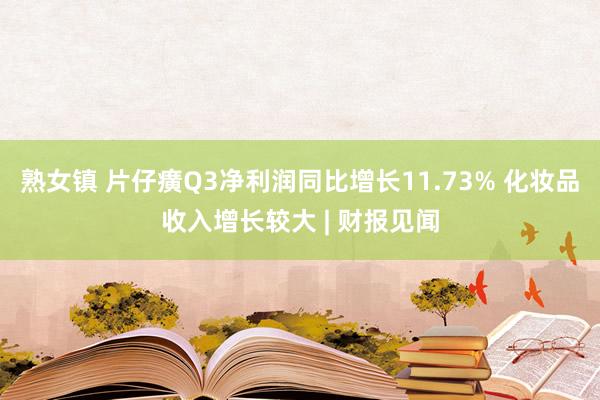 熟女镇 片仔癀Q3净利润同比增长11.73% 化妆品收入增长较大 | 财报见闻