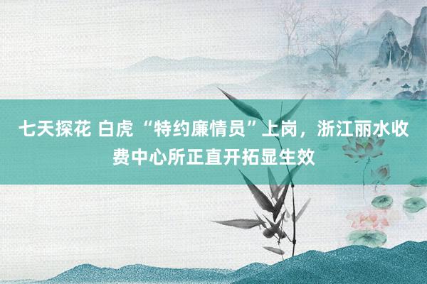 七天探花 白虎 “特约廉情员”上岗，浙江丽水收费中心所正直开拓显生效