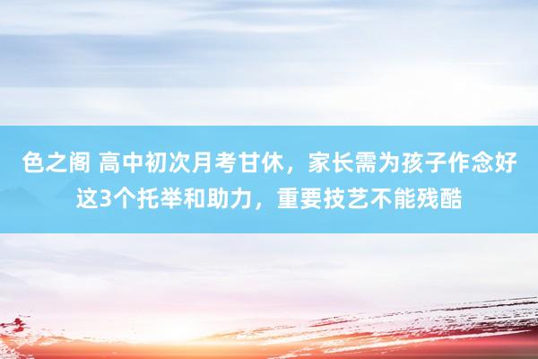 色之阁 高中初次月考甘休，家长需为孩子作念好这3个托举和助力，重要技艺不能残酷