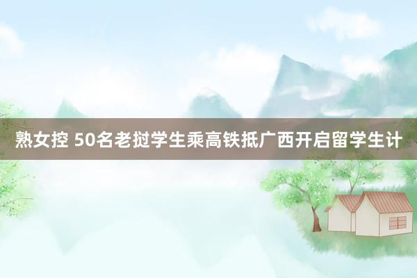 熟女控 50名老挝学生乘高铁抵广西开启留学生计