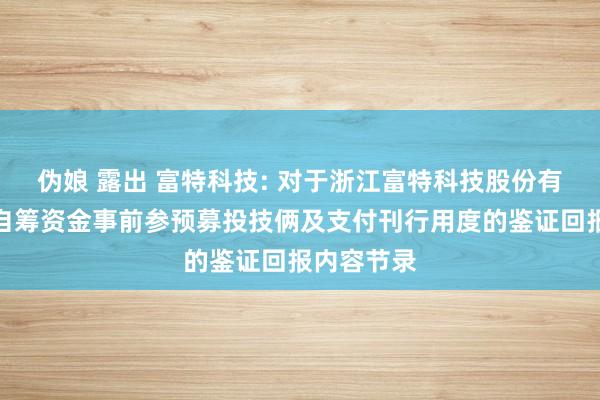 伪娘 露出 富特科技: 对于浙江富特科技股份有限公司以自筹资金事前参预募投技俩及支付刊行用度的鉴证回报内容节录