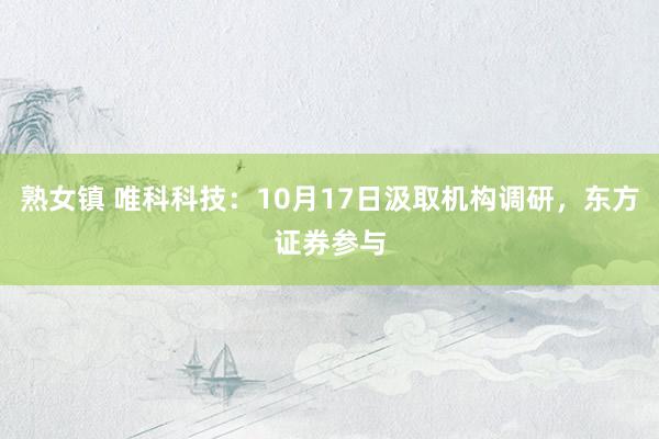 熟女镇 唯科科技：10月17日汲取机构调研，东方证券参与