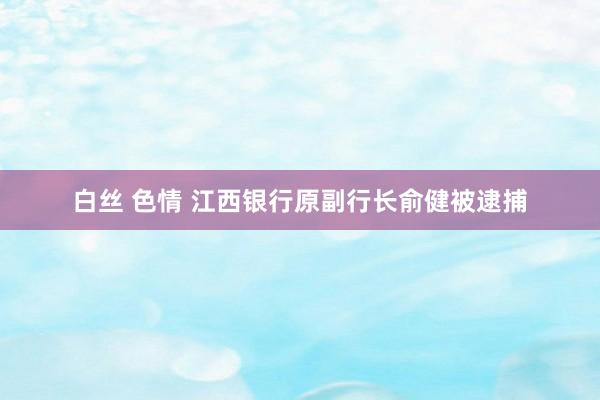 白丝 色情 江西银行原副行长俞健被逮捕