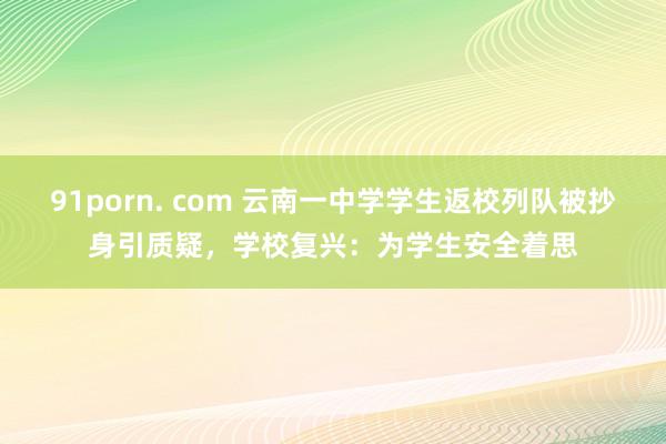 91porn. com 云南一中学学生返校列队被抄身引质疑，学校复兴：为学生安全着思