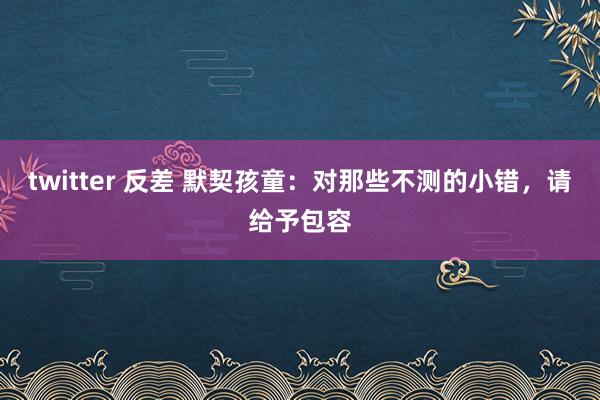 twitter 反差 默契孩童：对那些不测的小错，请给予包容