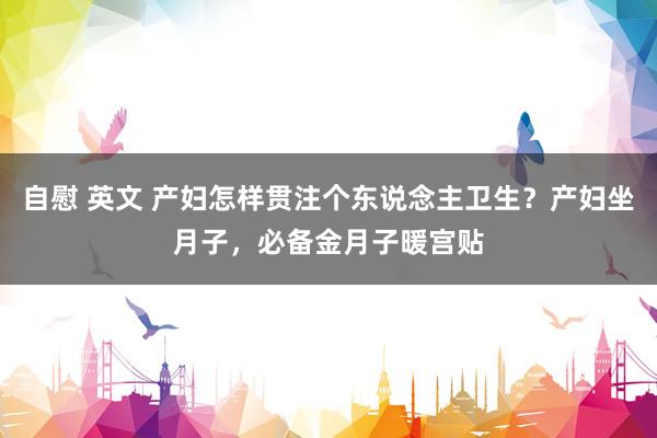 自慰 英文 产妇怎样贯注个东说念主卫生？产妇坐月子，必备金月子暖宫贴