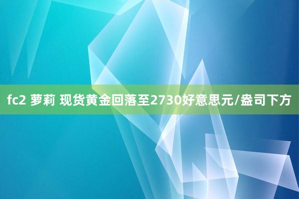 fc2 萝莉 现货黄金回落至2730好意思元/盎司下方