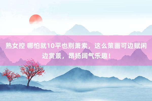 熟女控 哪怕就10平也别萧索，这么策画可边赋闲边赏景，昂扬阔气乐趣！