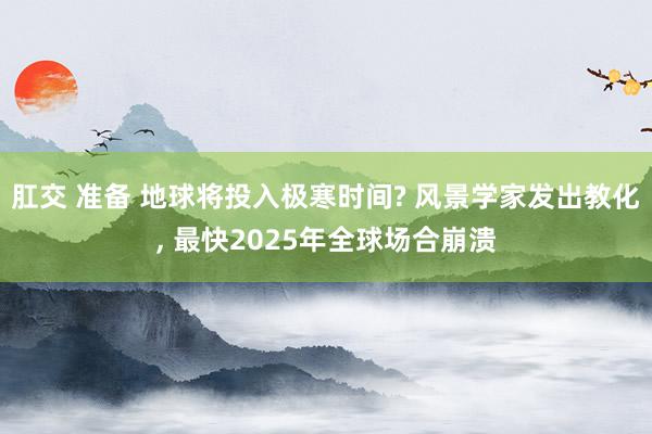 肛交 准备 地球将投入极寒时间? 风景学家发出教化, 最快2025年全球场合崩溃