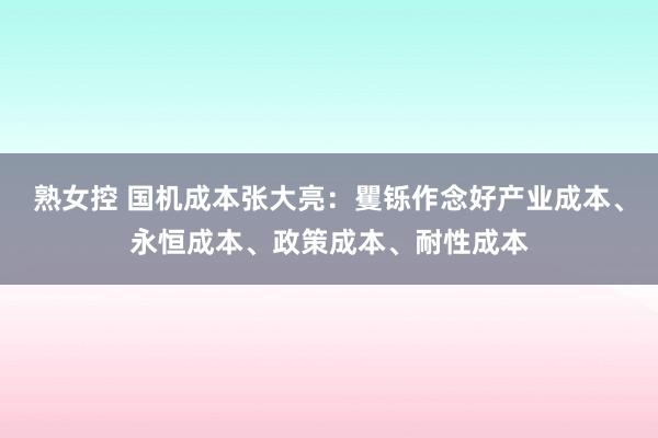 熟女控 国机成本张大亮：矍铄作念好产业成本、永恒成本、政策成本、耐性成本