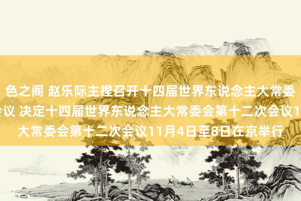 色之阁 赵乐际主捏召开十四届世界东说念主大常委会第三十二次委员长会议 决定十四届世界东说念主大常委会第十二次会议11月4日至8日在京举行