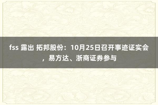 fss 露出 拓邦股份：10月25日召开事迹证实会，易方达、浙商证券参与