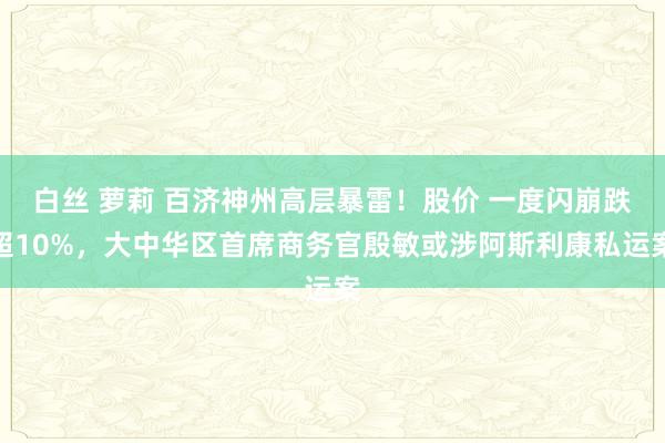 白丝 萝莉 百济神州高层暴雷！股价 一度闪崩跌超10%，大中华区首席商务官殷敏或涉阿斯利康私运案