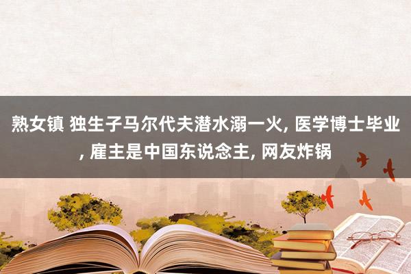 熟女镇 独生子马尔代夫潜水溺一火, 医学博士毕业, 雇主是中国东说念主, 网友炸锅