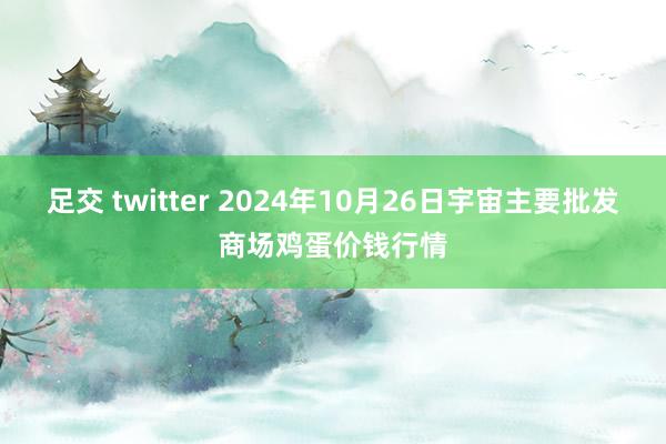 足交 twitter 2024年10月26日宇宙主要批发商场鸡蛋价钱行情