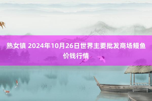 熟女镇 2024年10月26日世界主要批发商场鳗鱼价钱行情