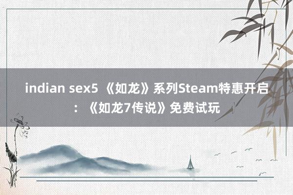 indian sex5 《如龙》系列Steam特惠开启：《如龙7传说》免费试玩