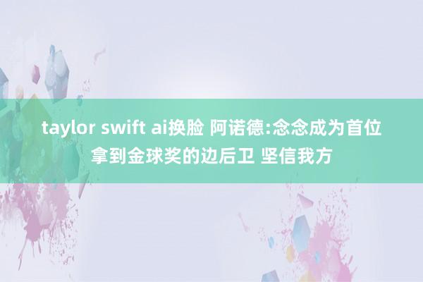 taylor swift ai换脸 阿诺德:念念成为首位拿到金球奖的边后卫 坚信我方