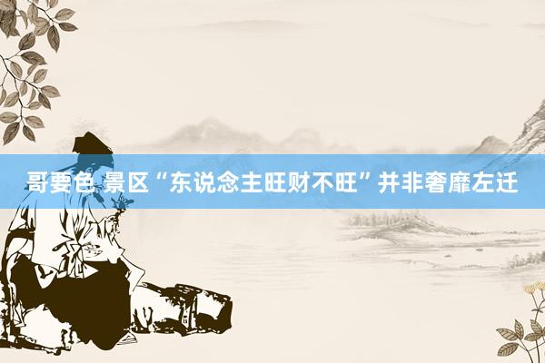 哥要色 景区“东说念主旺财不旺”并非奢靡左迁