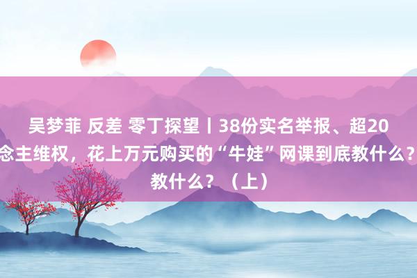 吴梦菲 反差 零丁探望丨38份实名举报、超200东说念主维权，花上万元购买的“牛娃”网课到底教什么？（上）