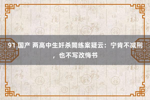 91 国产 两高中生奸杀闇练案疑云：宁肯不减刑，也不写改悔书