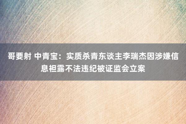 哥要射 中青宝：实质杀青东谈主李瑞杰因涉嫌信息袒露不法违纪被证监会立案